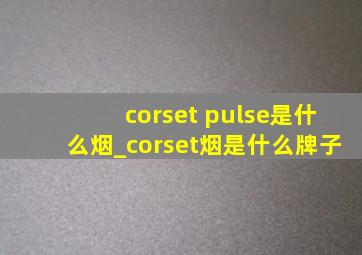 corset pulse是什么烟_corset烟是什么牌子